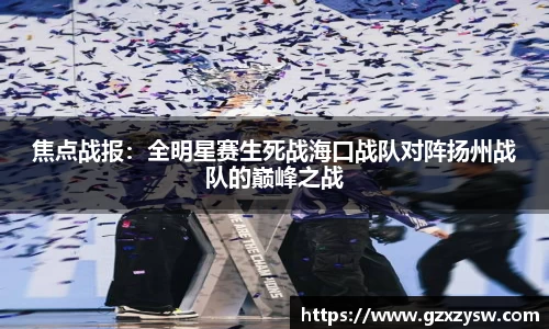 焦点战报：全明星赛生死战海口战队对阵扬州战队的巅峰之战