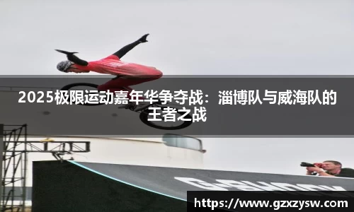 2025极限运动嘉年华争夺战：淄博队与威海队的王者之战