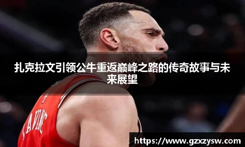 扎克拉文引领公牛重返巅峰之路的传奇故事与未来展望