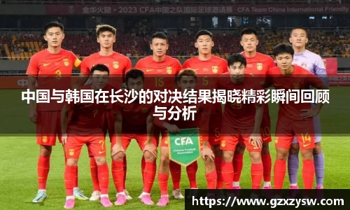 中国与韩国在长沙的对决结果揭晓精彩瞬间回顾与分析